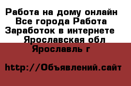 Работа на дому-онлайн - Все города Работа » Заработок в интернете   . Ярославская обл.,Ярославль г.